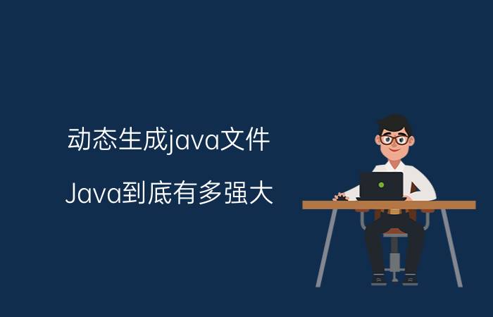 动态生成java文件 Java到底有多强大，它可以做什么？